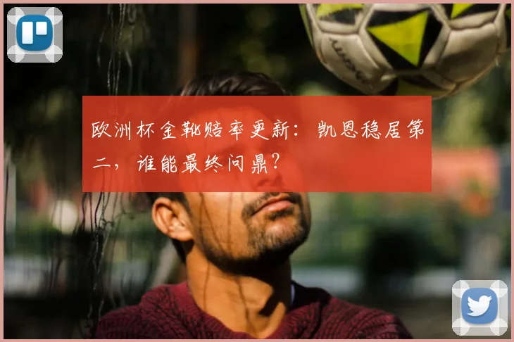 欧洲杯金靴赔率更新：凯恩稳居第二，谁能最终问鼎？