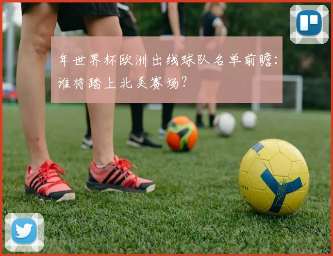 年世界杯欧洲出线球队名单前瞻:谁将踏上北美赛场?