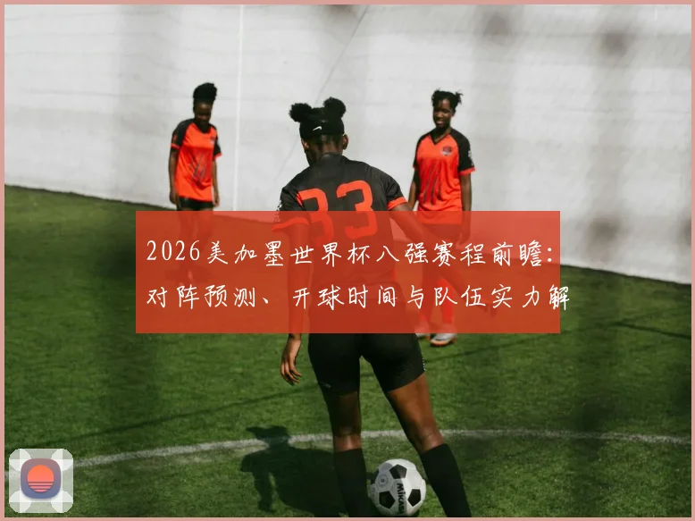 2026美加墨世界杯八强赛程前瞻:对阵预测、开球时间与队伍实力解析
