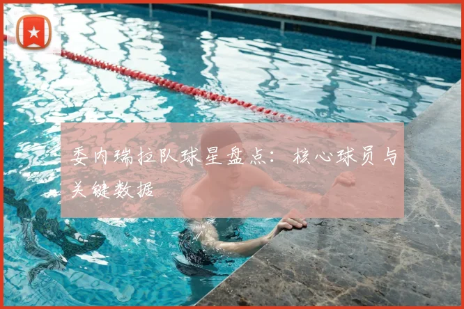 委内瑞拉队球星盘点：核心球员与关键数据