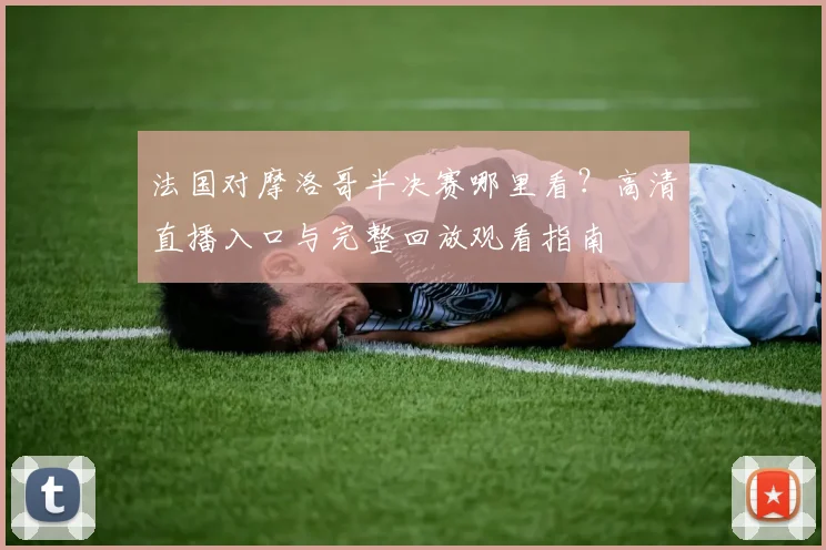 法国对摩洛哥半决赛哪里看？高清直播入口与完整回放观看指南