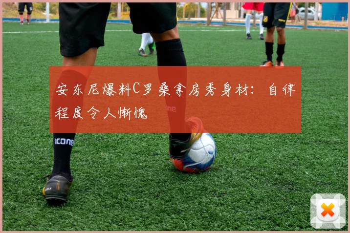 安东尼爆料C罗桑拿房秀身材:自律程度令人惭愧