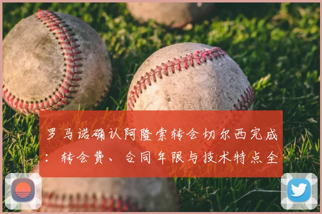 罗马诺确认阿隆索转会切尔西完成：转会费、合同年限与技术特点全解析