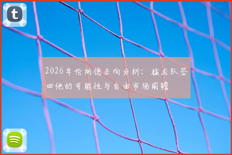 2026年伦纳德去向分析:猛龙队签回他的可能性与自由市场前瞻