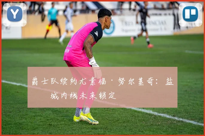 爵士队续约尤素福·努尔基奇:盐湖城内线未来锁定