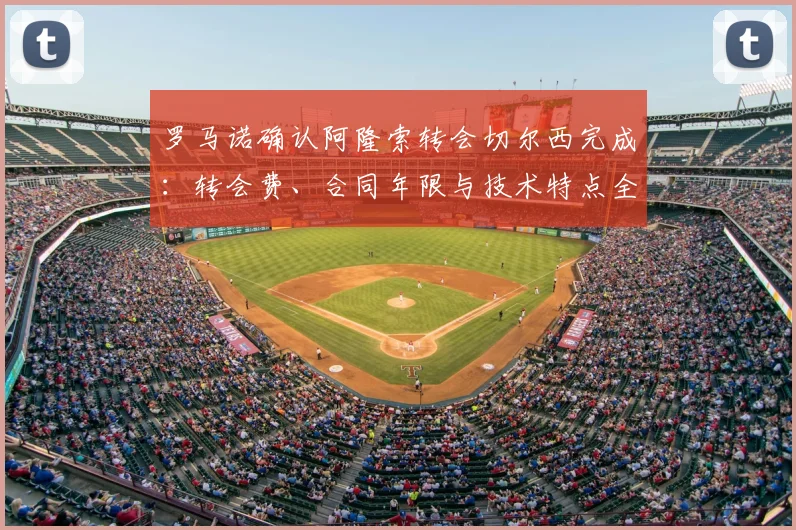 罗马诺确认阿隆索转会切尔西完成:转会费、合同年限与技术特点全解析