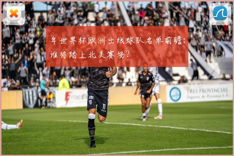 年世界杯欧洲出线球队名单前瞻：谁将踏上北美赛场？