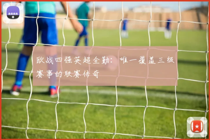 欧战四强英超全勤：唯一覆盖三级赛事的联赛传奇