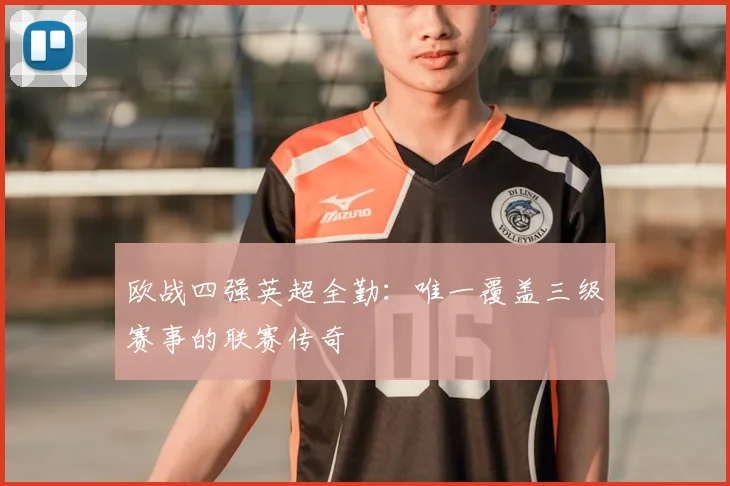 欧战四强英超全勤:唯一覆盖三级赛事的联赛传奇