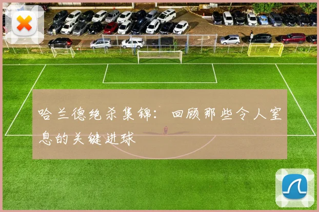 哈兰德绝杀集锦：回顾那些令人窒息的关键进球