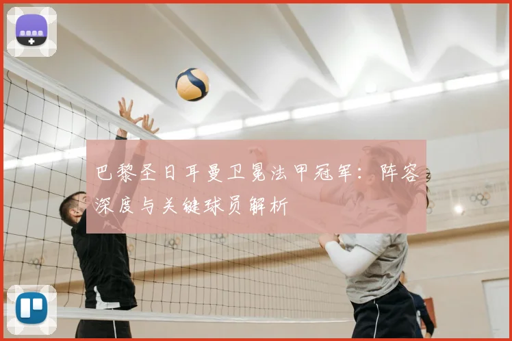 巴黎圣日耳曼卫冕法甲冠军：阵容深度与关键球员解析