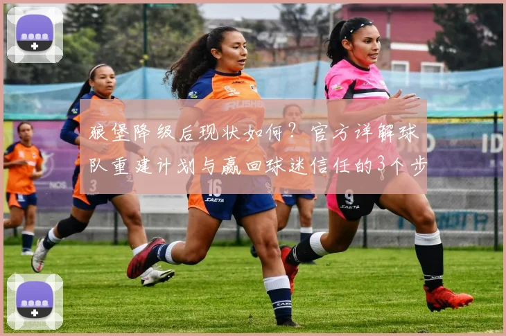 狼堡降级后现状如何？官方详解球队重建计划与赢回球迷信任的3个步骤
