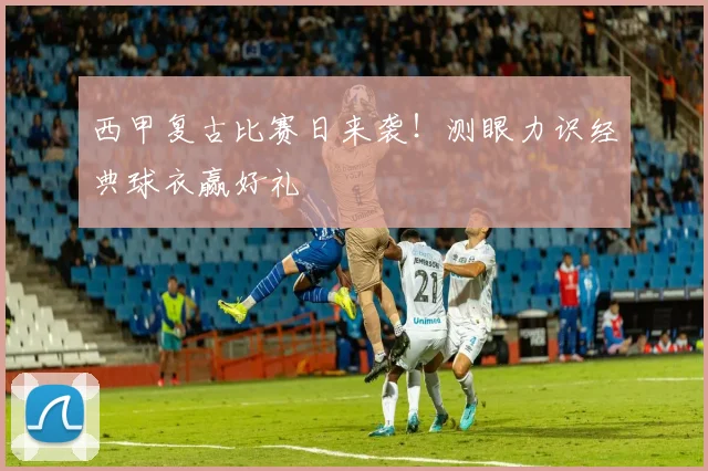 西甲复古比赛日来袭！测眼力识经典球衣赢好礼
