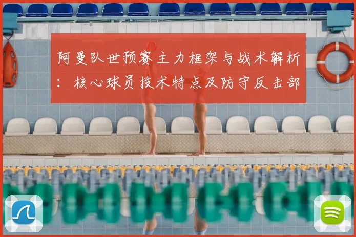 阿曼队世预赛主力框架与战术解析：核心球员技术特点及防守反击部署