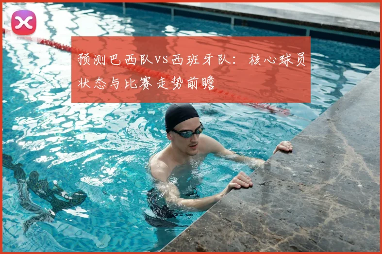 预测巴西队vs西班牙队：核心球员状态与比赛走势前瞻