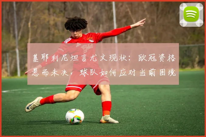 基耶利尼坦言尤文现状:欧冠资格悬而未决,球队如何应对当前困境?